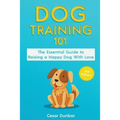 Dog Training 101: The Essential Guide to Raising A Happy Dog With Love. Train The Perfect Dog Through House Training, Basic Commands, Crate Training a - Paperback